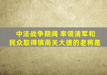 中法战争期间 率领清军和民众取得镇南关大捷的老将是